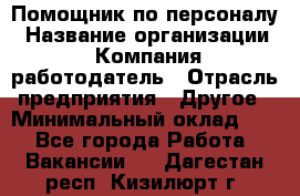 Помощник по персоналу › Название организации ­ Компания-работодатель › Отрасль предприятия ­ Другое › Минимальный оклад ­ 1 - Все города Работа » Вакансии   . Дагестан респ.,Кизилюрт г.